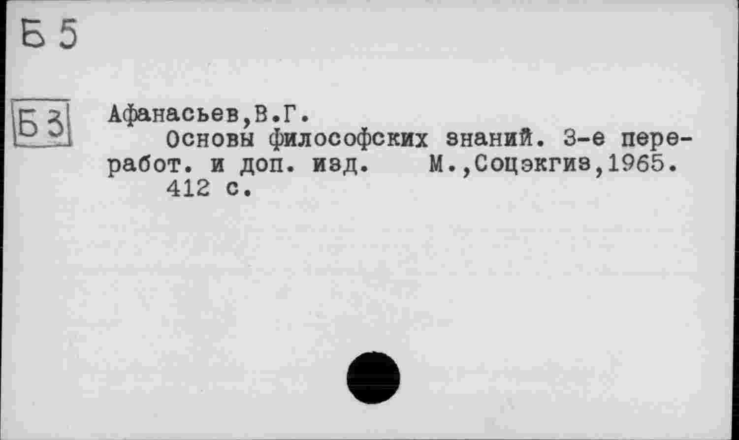 ﻿Б5
53
Афанасьев,В.Г.
Основы философских знаний. 3-є пере-работ. и доп. изд. М.,Соцэкгиз,19б5.
412 с.